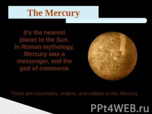 The Mercury It’s the nearest planet to the Sun.In Roman mythology, Mercury was a