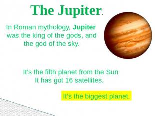 The Jupiter. In Roman mythology, Jupiter was the king of the gods, and the god o