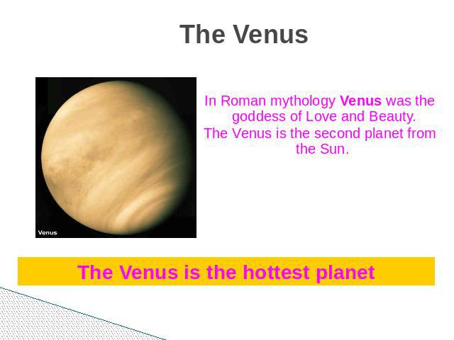 The Venus In Roman mythology Venus was the goddess of Love and Beauty.The Venus is the second planet from the Sun. The Venus is the hottest planet