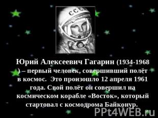 Юрий Алексеевич Гагарин (1934-1968) – первый человек, совершивший полёт в космос
