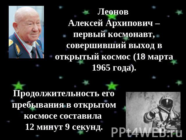 Леонов Алексей Архипович – первый космонавт, совершивший выход в открытый космос (18 марта 1965 года). Продолжительность его пребывания в открытом космосе составила 12 минут 9 секунд.