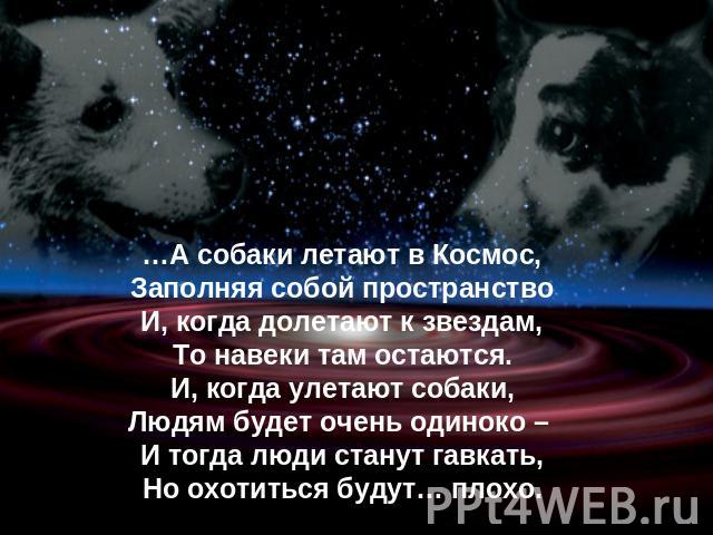 …А собаки летают в Космос,Заполняя собой пространствоИ, когда долетают к звездам,То навеки там остаются.И, когда улетают собаки,Людям будет очень одиноко – И тогда люди станут гавкать,Но охотиться будут… плохо.