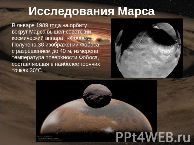 Исследования Марса В январе 1989 года на орбиту вокруг Марса вышел советский космический аппарат «Фобос-2». Получено 38 изображений Фобоса с разрешением до 40 м, измерена температура поверхности Фобоса, составляющая в наиболее горячих точках 30°С.