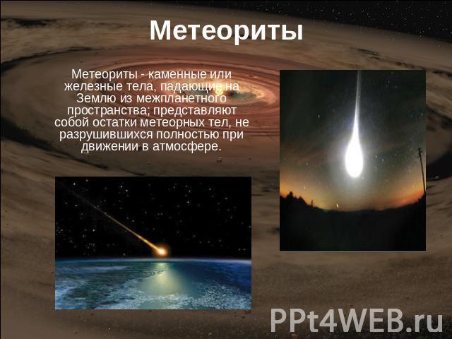 Метеориты Метеориты - каменные или железные тела, падающие на Землю из межпланетного пространства; представляют собой остатки метеорных тел, не разрушившихся полностью при движении в атмосфере.