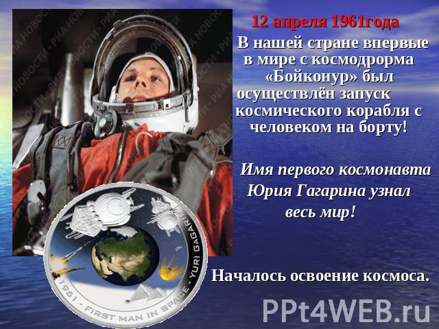 12 апреля 1961года В нашей стране впервые в мире с космодрорма «Бойконур» был осуществлён запуск космического корабля с человеком на борту! Имя первого космонавта Юрия Гагарина узналвесь мир!Началось освоение космоса.