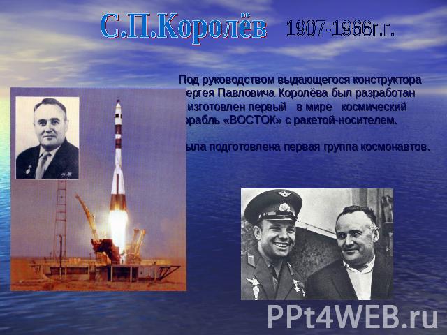 С.П.Королёв 1907-1966г.г. Под руководством выдающегося конструктора Сергея Павловича Королёва был разработан и изготовлен первый в мире космический корабль «ВОСТОК» с ракетой-носителем. Была подготовлена первая группа космонавтов.