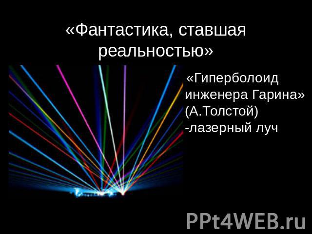 «Фантастика, ставшая реальностью» «Гиперболоид инженера Гарина»(А.Толстой) -лазерный луч