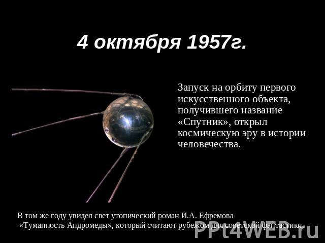 4 октября 1957г. Запуск на орбиту первого искусственного объекта, получившего название «Спутник», открыл космическую эру в истории человечества. В том же году увидел свет утопический роман И.А. Ефремова «Туманность Андромеды», который считают рубежо…