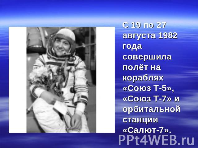 С 19 по 27 августа 1982 года совершила полёт на кораблях «Союз Т-5», «Союз Т-7» и орбитальной станции «Салют-7».
