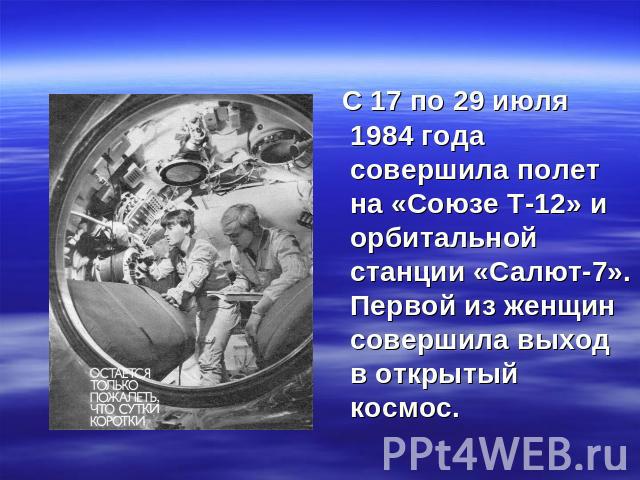С 17 по 29 июля 1984 года совершила полет на «Союзе Т-12» и орбитальной станции «Салют-7». Первой из женщин совершила выход в открытый космос.