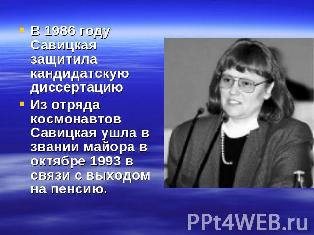 В 1986 году Савицкая защитила кандидатскую диссертациюИз отряда космонавтов Савицкая ушла в звании майора в октябре 1993 в связи с выходом на пенсию.