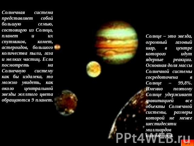 Солнечная система представляет собой большую семью, состоящую из Солнца, планет и их спутников, комет, астероидов, большого количества пыли, газа и мелких частиц. Если посмотреть на Солнечную систему как бы издалека, то можно увидеть, как около цент…