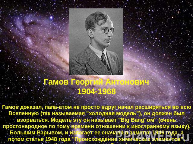 Гамов Георгий Антонович1904-1968Гамов доказал, папа-атом не просто вдруг начал расширяться во всю Вселенную (так называемая 
