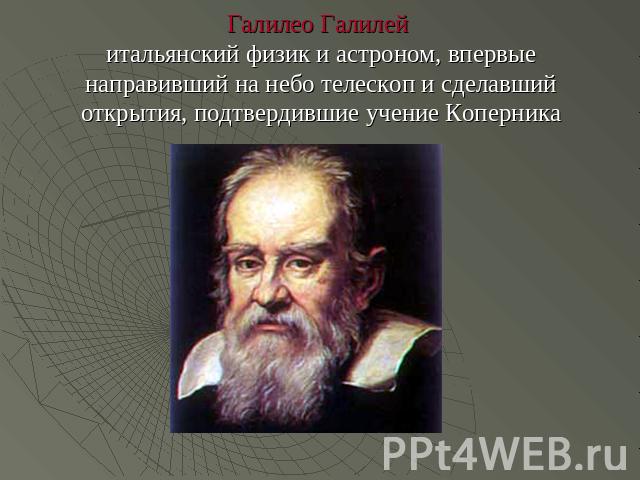 Галилео Галилей итальянский физик и астроном, впервые направивший на небо телескоп и сделавший открытия, подтвердившие учение Коперника