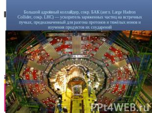 Большой адронный коллайдер, сокр. БАК (англ. Large Hadron Collider, сокр. LHC) —