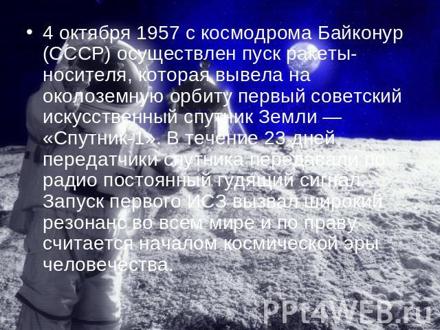 4 октября 1957 с космодрома Байконур (СССР) осуществлен пуск ракеты-носителя, которая вывела на околоземную орбиту первый советский искусственный спутник Земли — «Спутник-1». В течение 23 дней передатчики спутника передавали по радио постоянный гудя…