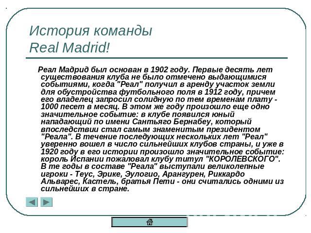 История командыReal Madrid! Реал Мадрид был основан в 1902 году. Первые десять лет существования клуба не было отмечено выдающимися событиями, когда 
