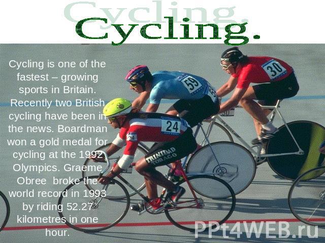 Cycling. Cycling is one of the fastest – growing sports in Britain. Recently two British cycling have been in the news. Boardman won a gold medal for cycling at the 1992 Olympics. Graeme Obree broke the world record in 1993 by riding 52.27 kilometre…