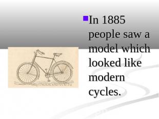 In 1885 people saw a model which looked like modern cycles. In 1885 people saw a