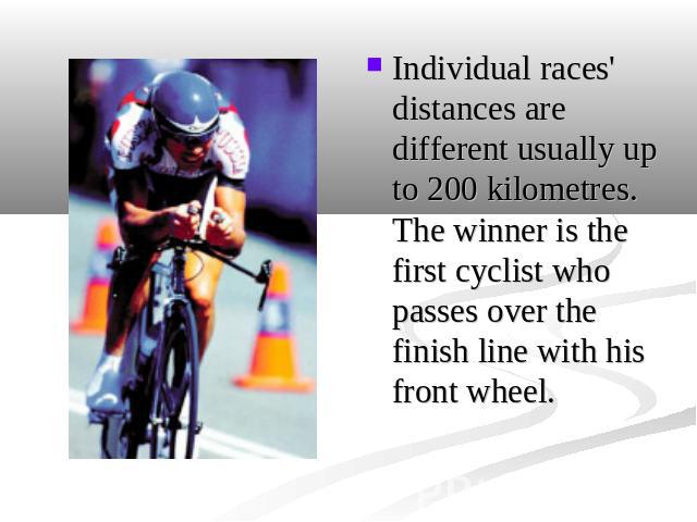 Individual races' distances are different usually up to 200 kilometres. The winner is the first cyclist who passes over the finish line with his front wheel.