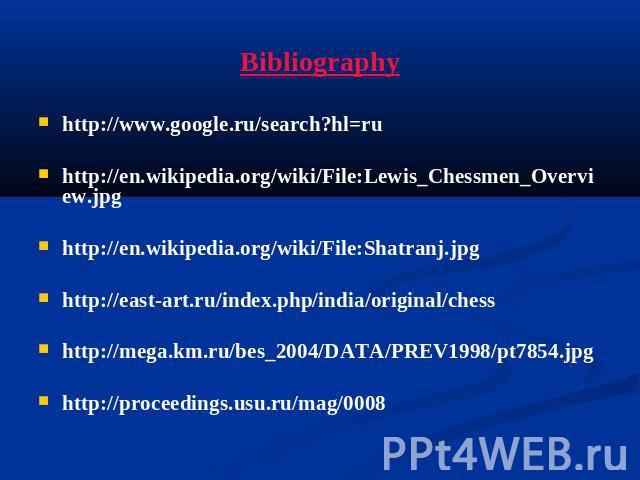 Bibliographyhttp://www.google.ru/search?hl=ruhttp://en.wikipedia.org/wiki/File:Lewis_Chessmen_Overview.jpghttp://en.wikipedia.org/wiki/File:Shatranj.jpghttp://east-art.ru/index.php/india/original/chesshttp://mega.km.ru/bes_2004/DATA/PREV1998/pt7854.…