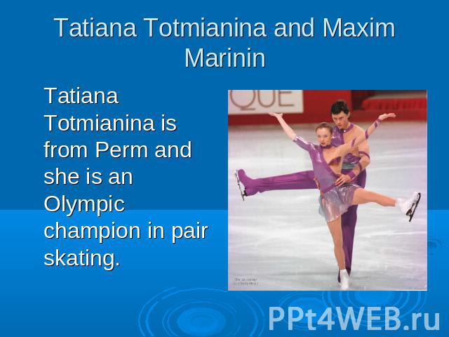 Tatiana Totmianina and Maxim MarininTatiana Totmianina is from Perm and she is an Olympic champion in pair skating.