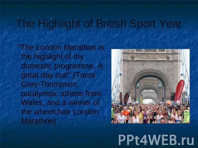 The Highlight of British Sport Year “The London Marathon is the highlight of my domestic programme. A great day out!” (Tanni Grey-Thompson, paralympic athlete from Wales, and a winner of the wheelchair London Marathon)