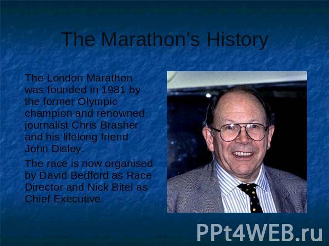 The Marathon’s History The London Marathon was founded in 1981 by the former Olympic champion and renowned journalist Chris Brasher and his lifelong friend John Disley. The race is now organised by David Bedford as Race Director and Nick Bitel as Ch…