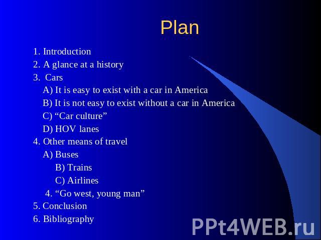 Plan 1. Introduction2. A glance at a history3.  Cars A) It is easy to exist with a car in America B) It is not easy to exist without a car in America C) “Car culture” D) HOV lanes4. Other means of travel A) Buses B) Trains C) Airlines 4. “Go west, y…