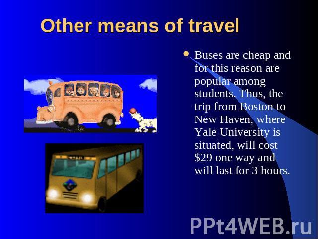 Other means of travel Buses are cheap and for this reason are popular among students. Thus, the trip from Boston to New Haven, where Yale University is situated, will cost $29 one way and will last for 3 hours.
