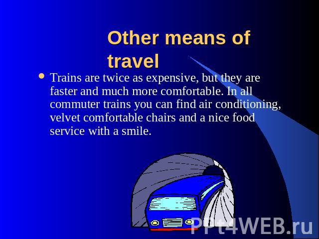 Other means of travel Trains are twice as expensive, but they are faster and much more comfortable. In all commuter trains you can find air conditioning, velvet comfortable chairs and a nice food service with a smile.