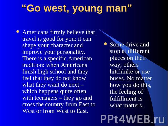 “Go west, young man” Americans firmly believe that travel is good for you: it can shape your character and improve your personality. There is a specific American tradition: when Americans finish high school and they feel that they do not know what t…