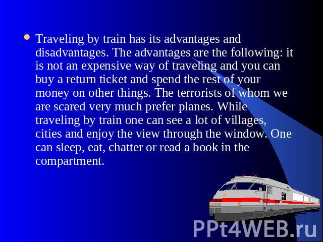 Traveling by train has its advantages and disadvantages. The advantages are the following: it is not an expensive way of traveling and you can buy a return ticket and spend the rest of your money on other things. The terrorists of whom we are scared…