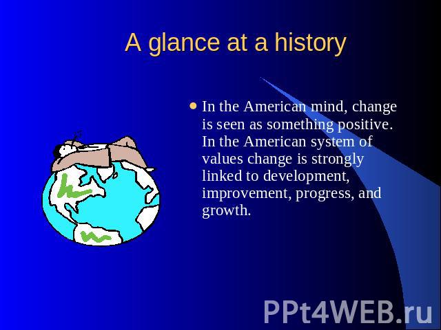 A glance at a history In the American mind, change is seen as something positive. In the American system of values change is strongly linked to development, improvement, progress, and growth.