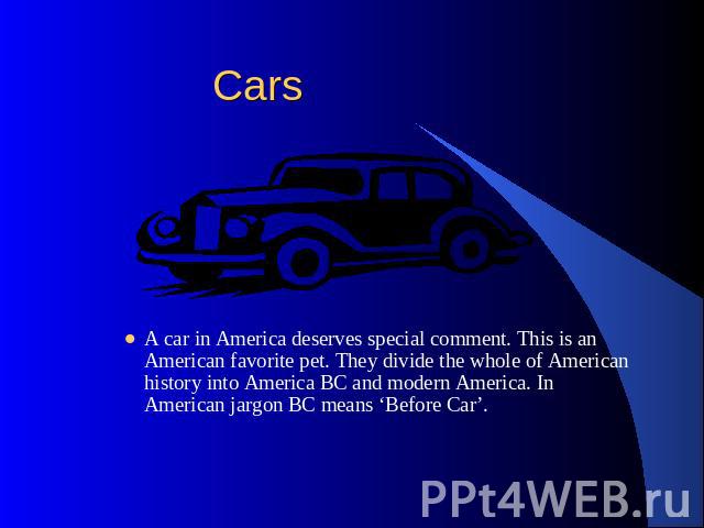 Cars A car in America deserves special comment. This is an American favorite pet. They divide the whole of American history into America BC and modern America. In American jargon BC means ‘Before Car’.