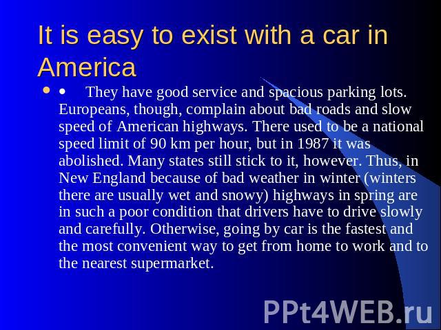 It is easy to exist with a car in America ·     They have good service and spacious parking lots. Europeans, though, complain about bad roads and slow speed of American highways. There used to be a national speed limit of 90 km per hour, but in 1987…