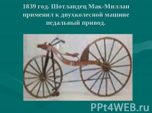 1839 год. Шотландец Мак-Миллан применил к двухколесной машине педальный привод.