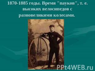 1870-1885 годы. Время "пауков", т. е. высоких велосипедов с разновеликими колеса