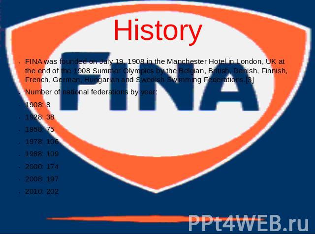 History FINA was founded on July 19, 1908 in the Manchester Hotel in London, UK at the end of the 1908 Summer Olympics by the Belgian, British, Danish, Finnish, French, German, Hungarian and Swedish Swimming Federations.[3]Number of national federat…