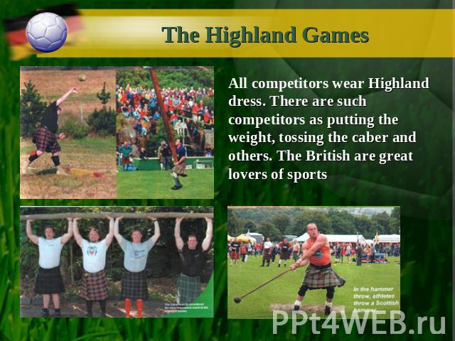The Highland Games All competitors wear Highland dress. There are such competitors as putting the weight, tossing the caber and others. The British are great lovers of sports