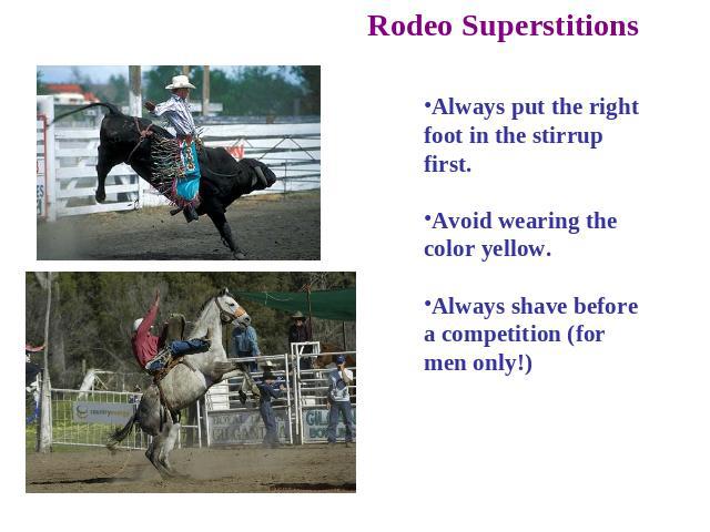 Rodeo Superstitions Always put the right foot in the stirrup first. Avoid wearing the color yellow. Always shave before a competition (for men only!)