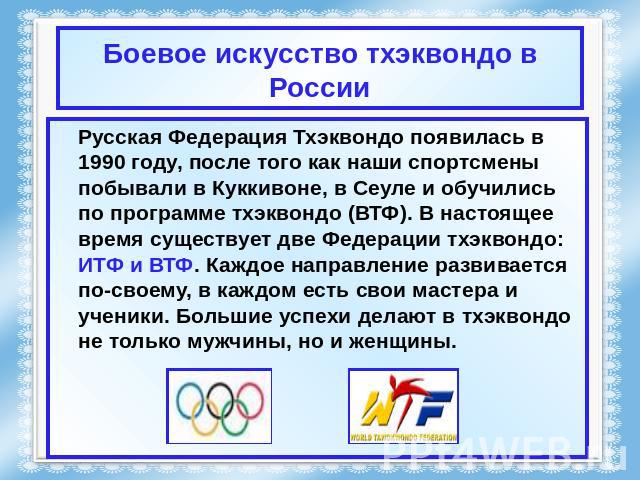 Боевое искусство тхэквондо в России Русская Федерация Тхэквондо появилась в 1990 году, после того как наши спортсмены побывали в Куккивоне, в Сеуле и обучились по программе тхэквондо (ВТФ). В настоящее время существует две Федерации тхэквондо: ИТФ и…
