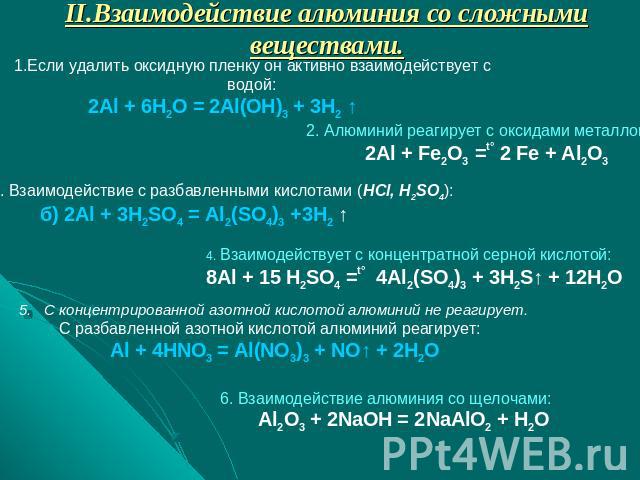 II.Взаимодействие алюминия со сложными веществами. 1.Если удалить оксидную пленку он активно взаимодействует с водой: 2Al + 6H2O = 2Al(OH)3 + 3H2 ↑ 2. Алюминий реагирует с оксидами металлов: 2Al + Fe2O3 =t° 2 Fe + Al2O3 3. Взаимодействие с разбавлен…