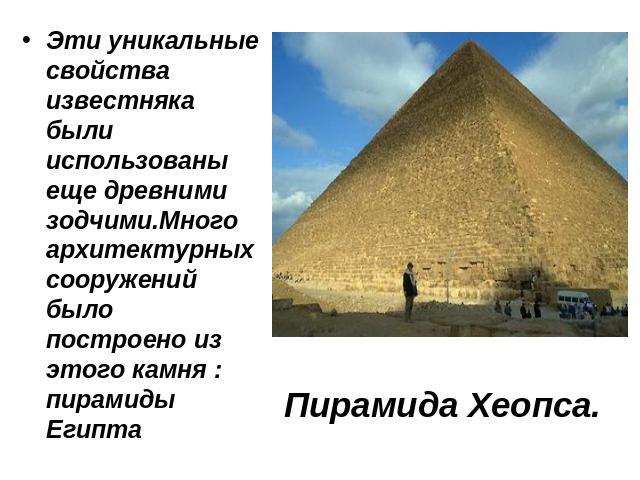 Эти уникальные свойства известняка были использованы еще древними зодчими.Много архитектурных сооружений было построено из этого камня : пирамиды Египта Пирамида Хеопса.