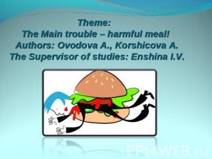 Theme: The Main trouble – harmful meal! Authors: Ovodova A., Korshicova A. The S