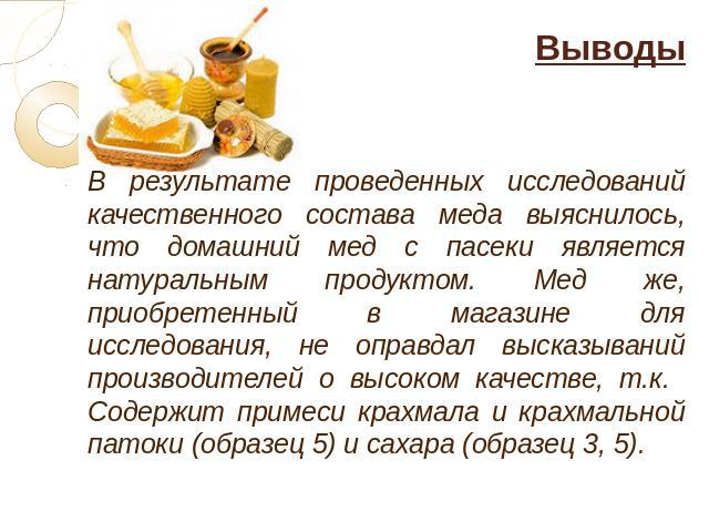 Выводы В результате проведенных исследований качественного состава меда выяснилось, что домашний мед с пасеки является натуральным продуктом. Мед же, приобретенный в магазине для исследования, не оправдал высказываний производителей о высоком качест…