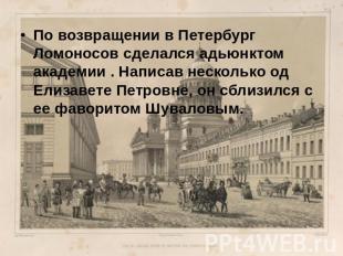 По возвращении в Петербург Ломоносов сделался адьюнктом академии . Написав неско
