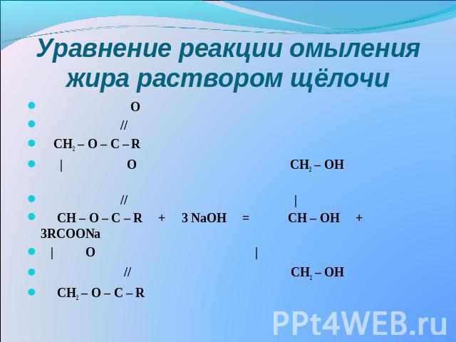 Уравнение реакции омыления жира раствором щёлочи O // СН2 – О – С – R | O CH2 – OH // | СН – О – С – R + 3 NaOH = CH – OH + 3RCOONa | O | // CH2 – OH СН2 – О – С – R