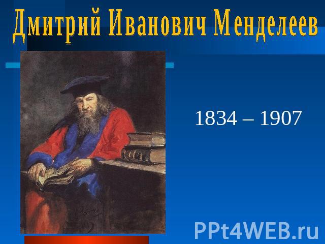 Дмитрий Иванович Менделеев 1834 – 1907