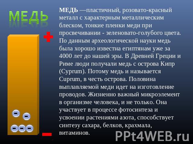 Медь МЕДЬ —пластичный, розовато-красный металл с характерным металлическим блеском, тонкие пленки меди при просвечивании - зеленовато-голубого цвета. По данным археологической науки медь была хорошо известна египтянам уже за 4000 лет до нашей эры. В…